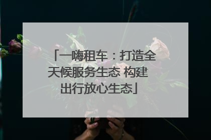 一嗨租车：打造全天候服务生态 构建出行放心生态